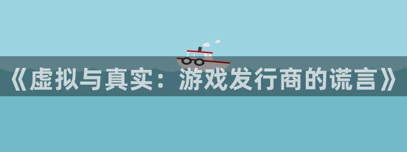 bg大游官网注册方法视频：《虚拟与真实：游戏发行商的谎言》