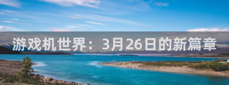 bg大游官网注册平台登录不上：游戏机世界：3月26日的新篇章