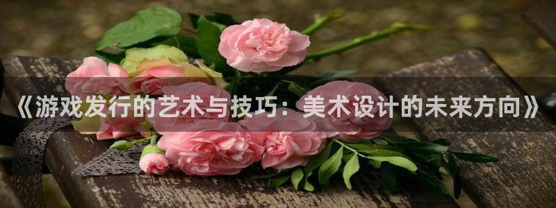 lvncesbg大游衣服价格：《游戏发行的艺术与技巧：美术设计的未来方向》