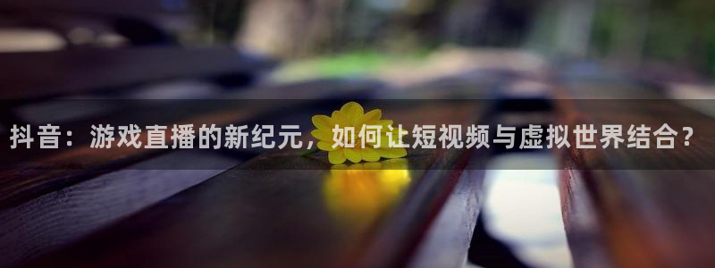 bg大游品牌服装：抖音：游戏直播的新纪元，如何让短视频与虚拟世界结合？