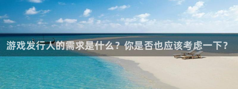 bg大游官网跑路了吗：游戏发行人的需求是什么？你是否也应该考虑一下？