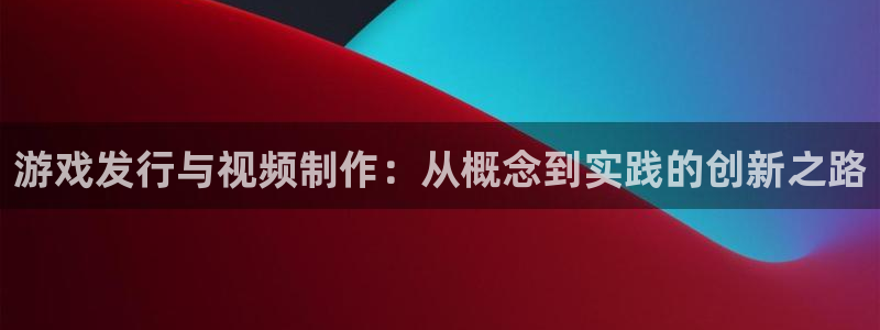 bg大游官网是境外的吗：游戏发行与视频制作：从概念到实践的创新之路